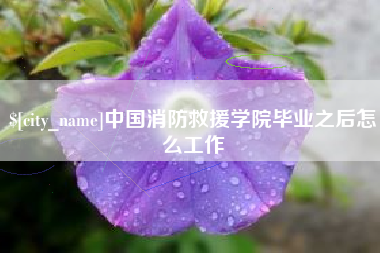 迁安市中国消防救援学院毕业之后怎么工作