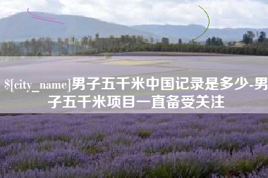 迁安市男子五千米中国记录是多少-男子五千米项目一直备受关注