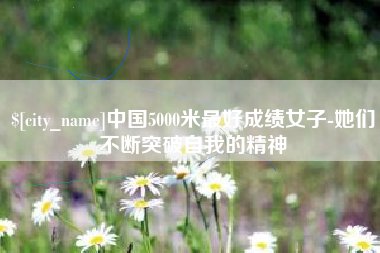 迁安市中国5000米最好成绩女子-她们不断突破自我的精神