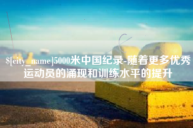 迁安市5000米中国纪录-随着更多优秀运动员的涌现和训练水平的提升