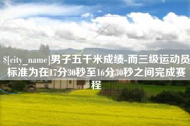 迁安市男子五千米成绩-而三级运动员标准为在17分30秒至16分30秒之间完成赛程