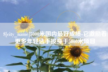 迁安市5000米国内最好成绩-它激励着更多年轻选手投身于5000米项目