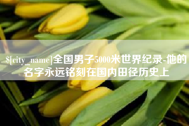 迁安市全国男子5000米世界纪录-他的名字永远铭刻在国内田径历史上