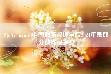 迁安市中国消防救援学院2024年录取分数线是多少