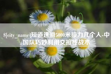 迁安市短道速滑5000米接力几个人-中国队巧妙利用交接棒战术