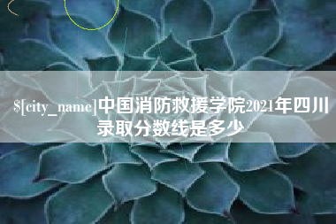 迁安市中国消防救援学院2021年四川录取分数线是多少
