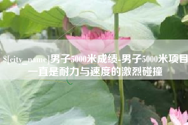 迁安市男子5000米成绩-男子5000米项目一直是耐力与速度的激烈碰撞