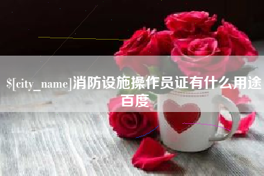 迁安市消防设施操作员证有什么用途百度