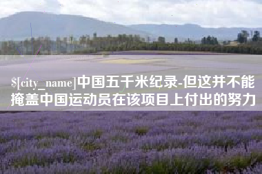 迁安市中国五千米纪录-但这并不能掩盖中国运动员在该项目上付出的努力