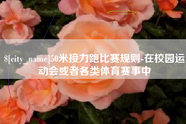 迁安市50米接力跑比赛规则-在校园运动会或者各类体育赛事中