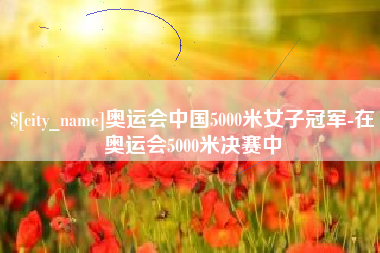 迁安市奥运会中国5000米女子冠军-在奥运会5000米决赛中