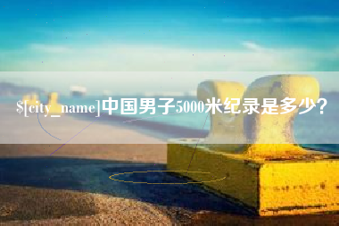 迁安市中国男子5000米纪录是多少？