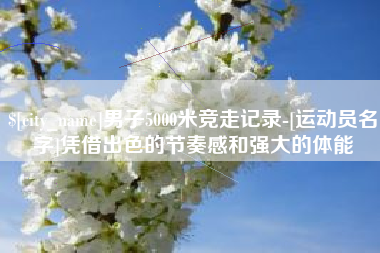迁安市男子5000米竞走记录-[运动员名字]凭借出色的节奏感和强大的体能