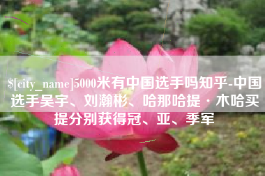 迁安市5000米有中国选手吗知乎-中国选手吴宇、刘瀚彬、哈那哈提·木哈买提分别获得冠、亚、季军