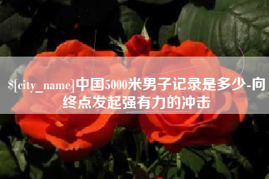 迁安市中国5000米男子记录是多少-向终点发起强有力的冲击