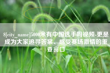 迁安市5000米有中国选手吗视频-更是成为大家追寻答案、感受赛场激情的重要窗口