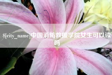 迁安市中国消防救援学院女生可以读吗