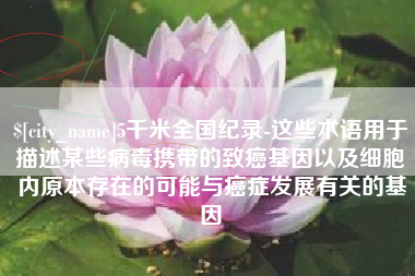 迁安市5千米全国纪录-这些术语用于描述某些病毒携带的致癌基因以及细胞内原本存在的可能与癌症发展有关的基因