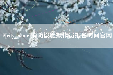 迁安市消防设施操作员报名时间官网