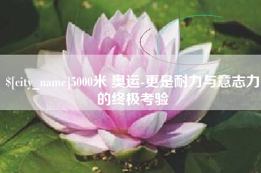 迁安市5000米 奥运-更是耐力与意志力的终极考验