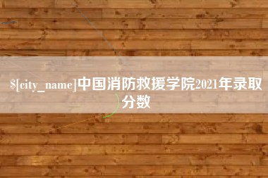 迁安市中国消防救援学院2021年录取分数