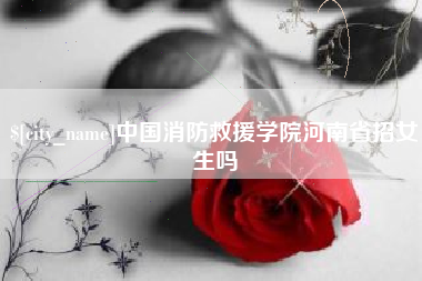 迁安市中国消防救援学院河南省招女生吗