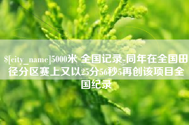 迁安市5000米 全国记录-同年在全国田径分区赛上又以25分56秒5再创该项目全国纪录