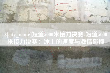 迁安市短道5000米接力决赛-短道5000米接力决赛：冰上的速度与激情碰撞