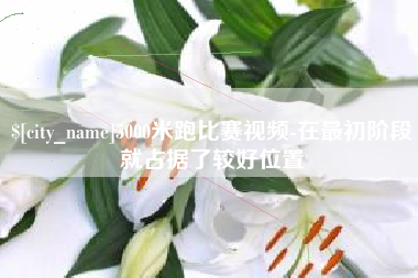 迁安市5000米跑比赛视频-在最初阶段就占据了较好位置