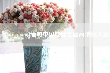迁安市缅甸中国地图全图高清版大图