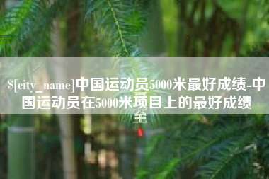 迁安市中国运动员5000米最好成绩-中国运动员在5000米项目上的最好成绩