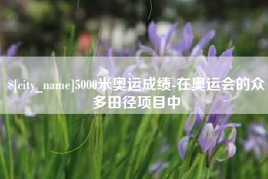 迁安市5000米奥运成绩-在奥运会的众多田径项目中