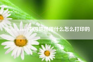 迁安市中国地图用什么怎么打印的