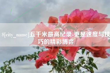 迁安市五千米最高纪录-更是速度与技巧的精彩博弈