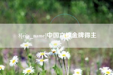 迁安市中国六枚金牌得主