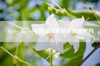 迁安市中国消防救援学院管严吗
