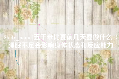 迁安市五千米比赛前几天要做什么-：睡眠不足会影响身体状态和反应能力