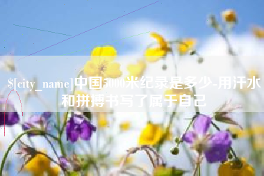 迁安市中国5000米纪录是多少-用汗水和拼搏书写了属于自己