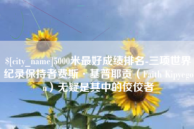 迁安市5000米最好成绩排名-三项世界纪录保持者费斯·基普耶贡（Faith Kipyegon）无疑是其中的佼佼者