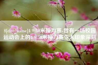 迁安市4＊50米接力赛-曾有一场校园运动会上的4＊50米接力赛令人印象深刻