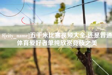 迁安市五千米比赛视频大全-还是普通体育爱好者单纯欣赏竞技之美