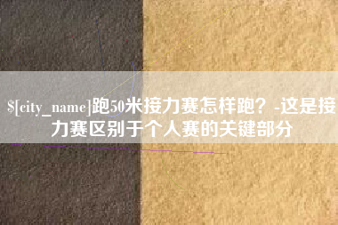 迁安市跑50米接力赛怎样跑？-这是接力赛区别于个人赛的关键部分