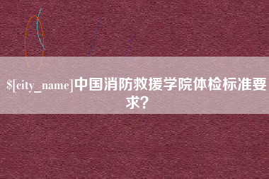 迁安市中国消防救援学院体检标准要求？