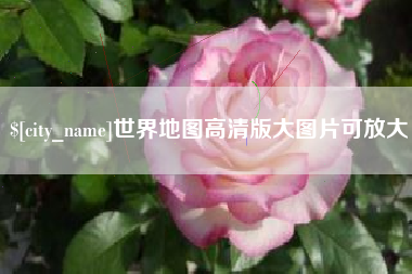迁安市世界地图高清版大图片可放大 迁安市世界地图高清版大图片可放大