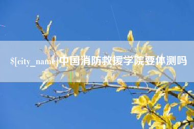 迁安市中国消防救援学院要体测吗