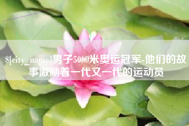 迁安市男子5000米奥运冠军-他们的故事激励着一代又一代的运动员