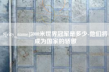 迁安市5000米世界冠军是多少-他们将成为国家的骄傲