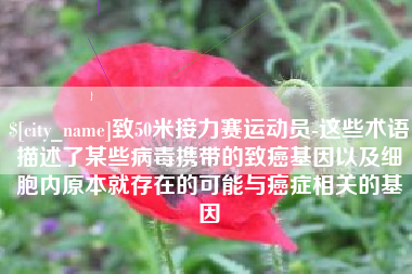 迁安市致50米接力赛运动员-这些术语描述了某些病毒携带的致癌基因以及细胞内原本就存在的可能与癌症相关的基因
