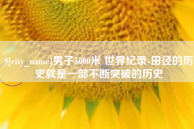迁安市男子5000米 世界纪录-田径的历史就是一部不断突破的历史