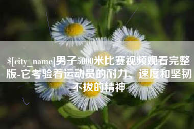 迁安市男子5000米比赛视频观看完整版-它考验着运动员的耐力、速度和坚韧不拔的精神